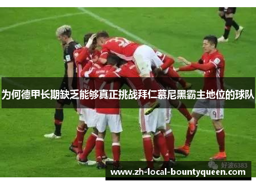 为何德甲长期缺乏能够真正挑战拜仁慕尼黑霸主地位的球队 为何德甲长期缺乏能够真正挑战拜仁慕尼黑霸主地位的球队