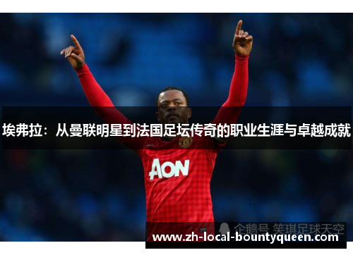 埃弗拉：从曼联明星到法国足坛传奇的职业生涯与卓越成就