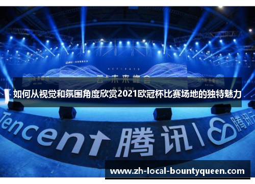 如何从视觉和氛围角度欣赏2021欧冠杯比赛场地的独特魅力 如何从视觉和氛围角度欣赏2021欧冠杯比赛场地的独特魅力