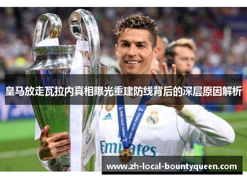 皇马放走瓦拉内真相曝光重建防线背后的深层原因解析