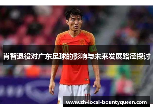 肖智退役对广东足球的影响与未来发展路径探讨 肖智退役对广东足球的影响与未来发展路径探讨
