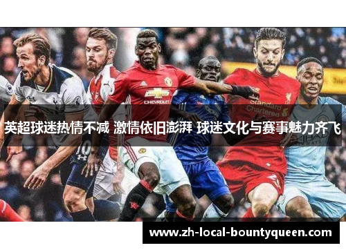 英超球迷热情不减 激情依旧澎湃 球迷文化与赛事魅力齐飞