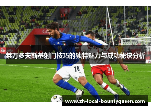 莱万多夫斯基射门技巧的独特魅力与成功秘诀分析