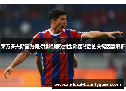 莱万多夫斯基为何持续领跑欧洲金靴榜背后的关键因素解析 莱万多夫斯基为何持续领跑欧洲金靴榜背后的关键因素解析