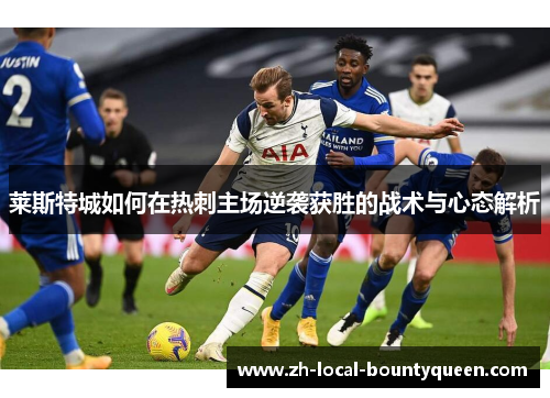 莱斯特城如何在热刺主场逆袭获胜的战术与心态解析 莱斯特城如何在热刺主场逆袭获胜的战术与心态解析