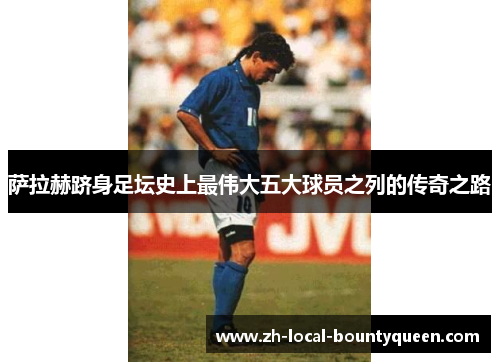 萨拉赫跻身足坛史上最伟大五大球员之列的传奇之路