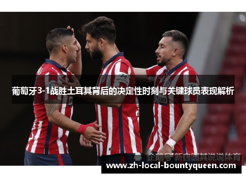 葡萄牙3-1战胜土耳其背后的决定性时刻与关键球员表现解析 葡萄牙3-1战胜土耳其背后的决定性时刻与关键球员表现解析