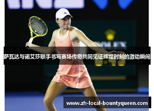 萨瓦达与诺艾莎联手书写赛场传奇共同见证辉煌时刻的激动瞬间 萨瓦达与诺艾莎联手书写赛场传奇共同见证辉煌时刻的激动瞬间