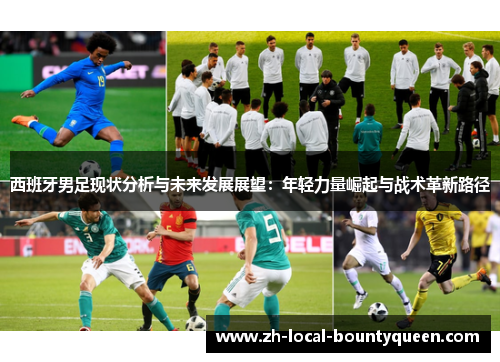西班牙男足现状分析与未来发展展望:年轻力量崛起与战术革新路径 西班牙男足现状分析与未来发展展望:年轻力量崛起与战术革新路径
