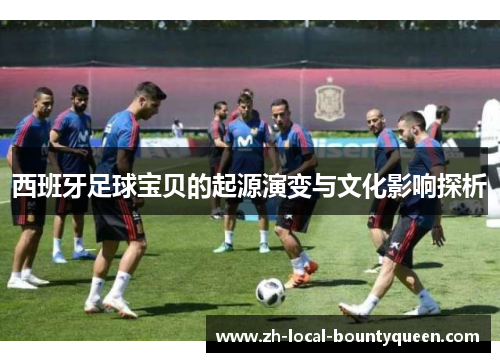 西班牙足球宝贝的起源演变与文化影响探析 西班牙足球宝贝的起源演变与文化影响探析