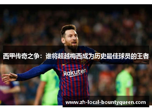 西甲传奇之争:谁将超越梅西成为历史最佳球员的王者 西甲传奇之争:谁将超越梅西成为历史最佳球员的王者