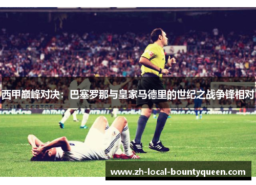 西甲巅峰对决:巴塞罗那与皇家马德里的世纪之战争锋相对 西甲巅峰对决:巴塞罗那与皇家马德里的世纪之战争锋相对