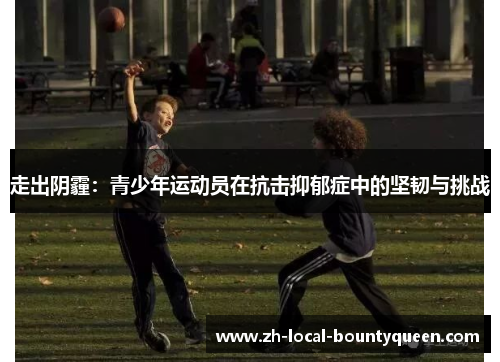 走出阴霾:青少年运动员在抗击抑郁症中的坚韧与挑战 走出阴霾:青少年运动员在抗击抑郁症中的坚韧与挑战