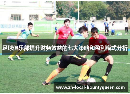 足球俱乐部提升财务效益的七大策略和盈利模式分析 足球俱乐部提升财务效益的七大策略和盈利模式分析