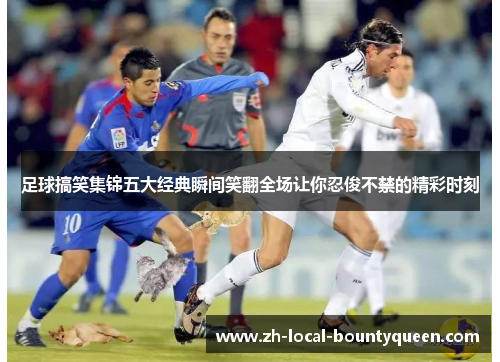 足球搞笑集锦五大经典瞬间笑翻全场让你忍俊不禁的精彩时刻 足球搞笑集锦五大经典瞬间笑翻全场让你忍俊不禁的精彩时刻