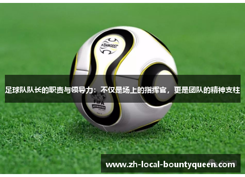 足球队队长的职责与领导力:不仅是场上的指挥官,更是团队的精神支柱 足球队队长的职责与领导力:不仅是场上的指挥官,更是团队的精神支柱