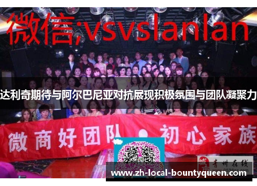 达利奇期待与阿尔巴尼亚对抗展现积极氛围与团队凝聚力 达利奇期待与阿尔巴尼亚对抗展现积极氛围与团队凝聚力