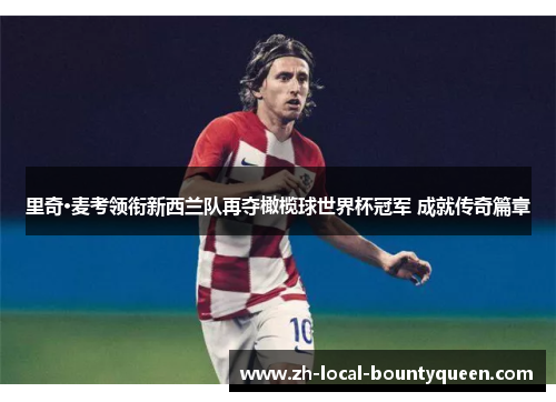 里奇·麦考领衔新西兰队再夺橄榄球世界杯冠军 成就传奇篇章 里奇·麦考领衔新西兰队再夺橄榄球世界杯冠军 成就传奇篇章