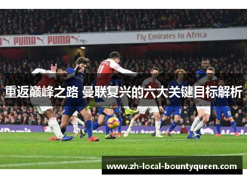 重返巅峰之路 曼联复兴的六大关键目标解析 重返巅峰之路 曼联复兴的六大关键目标解析