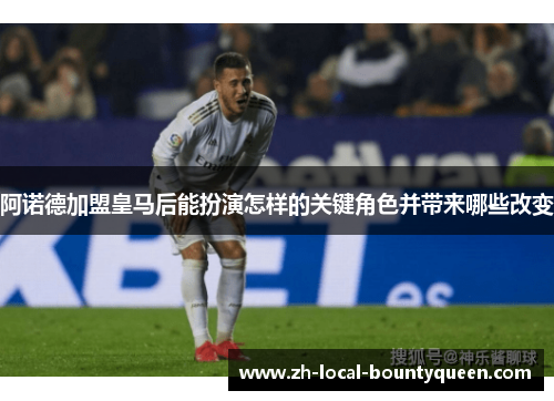 阿诺德加盟皇马后能扮演怎样的关键角色并带来哪些改变 阿诺德加盟皇马后能扮演怎样的关键角色并带来哪些改变