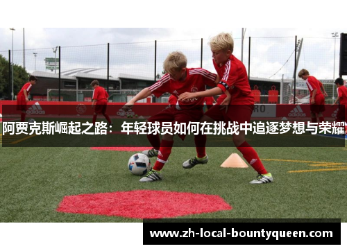 阿贾克斯崛起之路：年轻球员如何在挑战中追逐梦想与荣耀