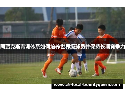 阿贾克斯青训体系如何培养世界级球员并保持长期竞争力