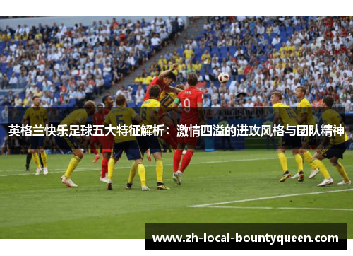 英格兰快乐足球五大特征解析：激情四溢的进攻风格与团队精神