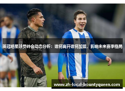 英冠明星球员转会动态分析：谁将离开谁将加盟，影响未来赛季格局