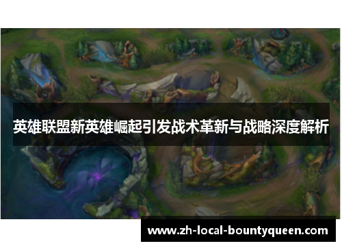 英雄联盟新英雄崛起引发战术革新与战略深度解析 英雄联盟新英雄崛起引发战术革新与战略深度解析