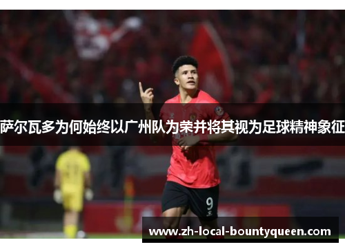 萨尔瓦多为何始终以广州队为荣并将其视为足球精神象征 萨尔瓦多为何始终以广州队为荣并将其视为足球精神象征