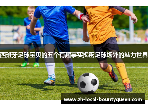 西班牙足球宝贝的五个有趣事实揭密足球场外的魅力世界 西班牙足球宝贝的五个有趣事实揭密足球场外的魅力世界