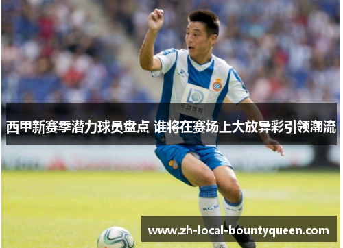 西甲新赛季潜力球员盘点 谁将在赛场上大放异彩引领潮流