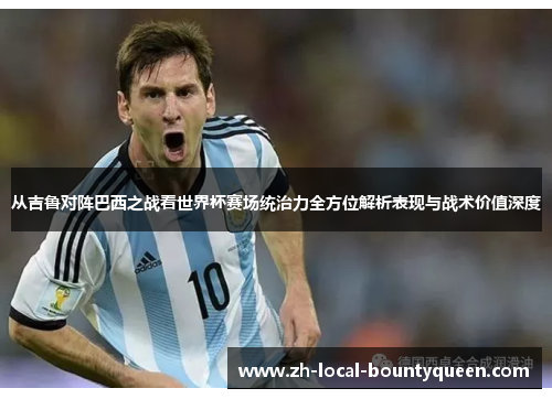 从吉鲁对阵巴西之战看世界杯赛场统治力全方位解析表现与战术价值深度