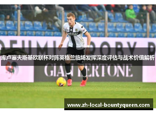 库卢塞夫斯基欧联杯对阵英格兰临场发挥深度评估与战术价值解析 库卢塞夫斯基欧联杯对阵英格兰临场发挥深度评估与战术价值解析