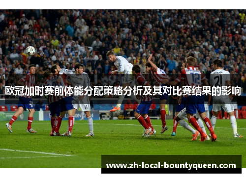 欧冠加时赛前体能分配策略分析及其对比赛结果的影响