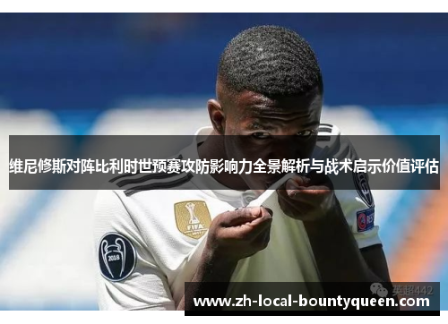 维尼修斯对阵比利时世预赛攻防影响力全景解析与战术启示价值评估