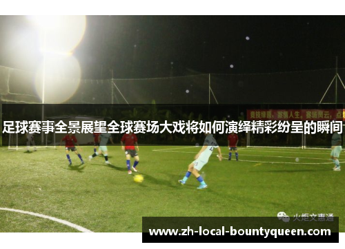足球赛事全景展望全球赛场大戏将如何演绎精彩纷呈的瞬间 足球赛事全景展望全球赛场大戏将如何演绎精彩纷呈的瞬间