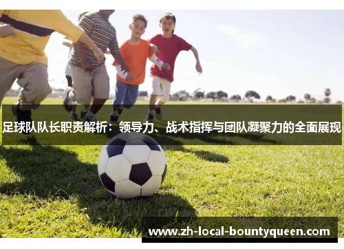 足球队队长职责解析:领导力、战术指挥与团队凝聚力的全面展现 足球队队长职责解析:领导力、战术指挥与团队凝聚力的全面展现