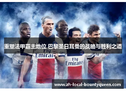 重塑法甲霸主地位 巴黎圣日耳曼的战略与胜利之道 重塑法甲霸主地位 巴黎圣日耳曼的战略与胜利之道