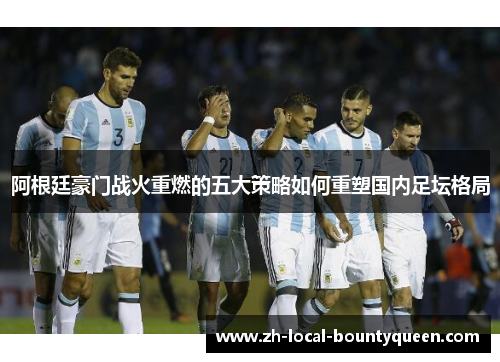 阿根廷豪门战火重燃的五大策略如何重塑国内足坛格局 阿根廷豪门战火重燃的五大策略如何重塑国内足坛格局