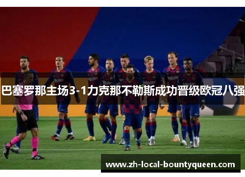 巴塞罗那主场3-1力克那不勒斯成功晋级欧冠八强 巴塞罗那主场3-1力克那不勒斯成功晋级欧冠八强