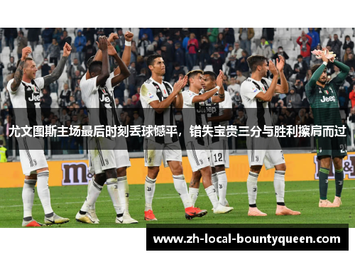 尤文图斯主场最后时刻丢球憾平,错失宝贵三分与胜利擦肩而过 尤文图斯主场最后时刻丢球憾平,错失宝贵三分与胜利擦肩而过