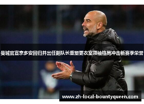 曼城官宣京多安回归并出任副队长重塑更衣室领袖格局冲击新赛季荣誉