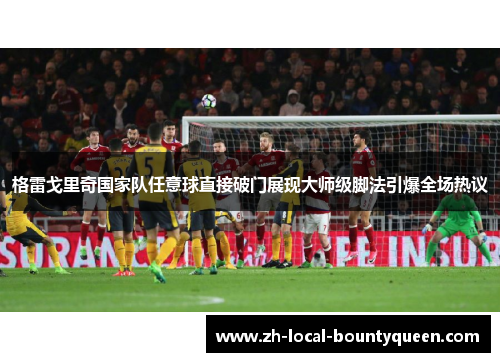 格雷戈里奇国家队任意球直接破门展现大师级脚法引爆全场热议
