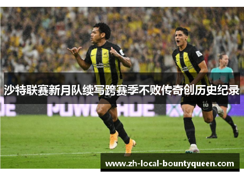 沙特联赛新月队续写跨赛季不败传奇创历史纪录 沙特联赛新月队续写跨赛季不败传奇创历史纪录