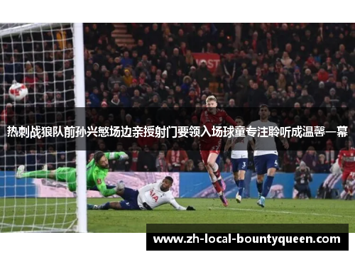 热刺战狼队前孙兴慜场边亲授射门要领入场球童专注聆听成温馨一幕 热刺战狼队前孙兴慜场边亲授射门要领入场球童专注聆听成温馨一幕