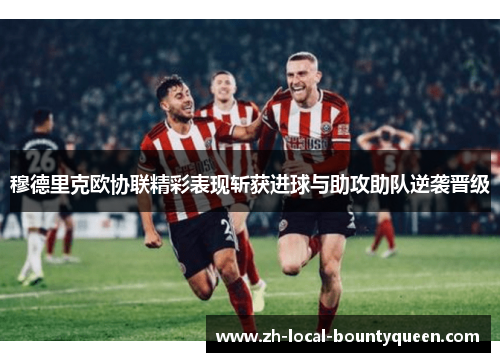 穆德里克欧协联精彩表现斩获进球与助攻助队逆袭晋级
