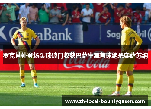 罗克替补登场头球破门收获巴萨生涯首球绝杀奥萨苏纳