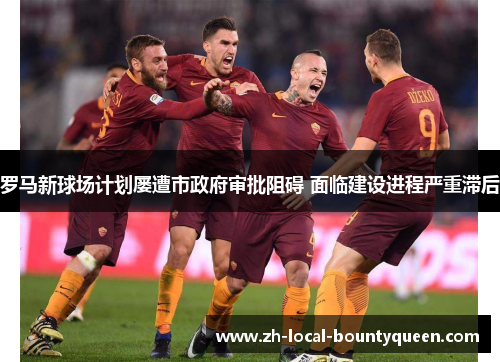 罗马新球场计划屡遭市政府审批阻碍 面临建设进程严重滞后 罗马新球场计划屡遭市政府审批阻碍 面临建设进程严重滞后