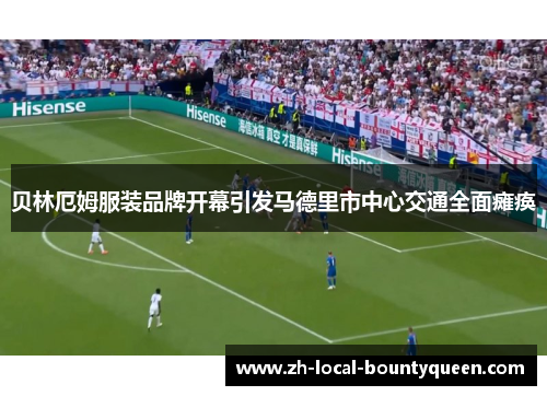 贝林厄姆服装品牌开幕引发马德里市中心交通全面瘫痪